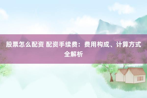 股票怎么配资 配资手续费：费用构成、计算方式全解析