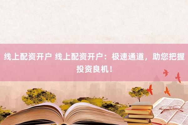 线上配资开户 线上配资开户：极速通道，助您把握投资良机！