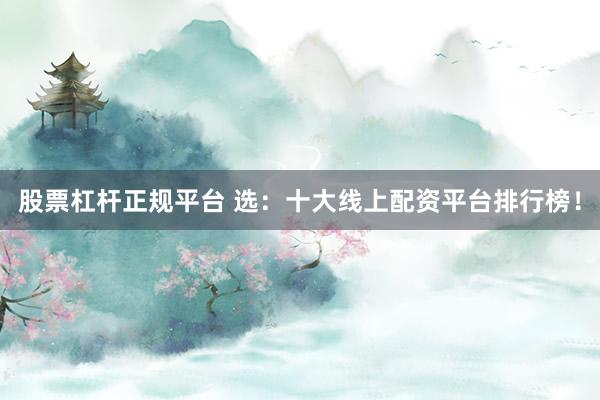 股票杠杆正规平台 选:十大线上配资平台排行榜!