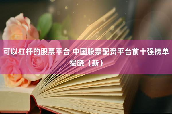 可以杠杆的股票平台 中国股票配资平台前十强榜单揭晓（新）