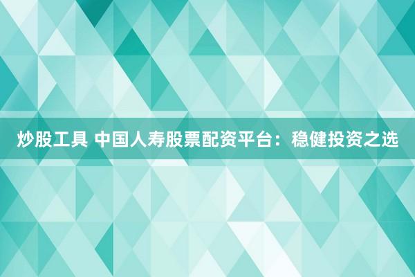 炒股工具 中国人寿股票配资平台：稳健投资之选