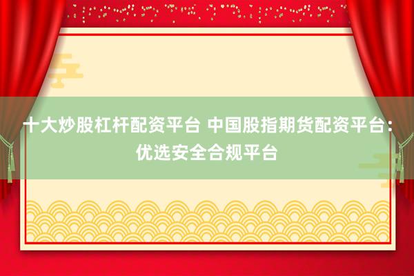 十大炒股杠杆配资平台 中国股指期货配资平台：优选安全合规平台