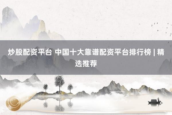 炒股配资平台 中国十大靠谱配资平台排行榜 | 精选推荐