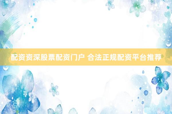 配资资深股票配资门户 合法正规配资平台推荐