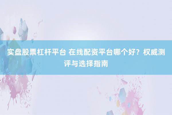 实盘股票杠杆平台 在线配资平台哪个好?权威测评与选择指南