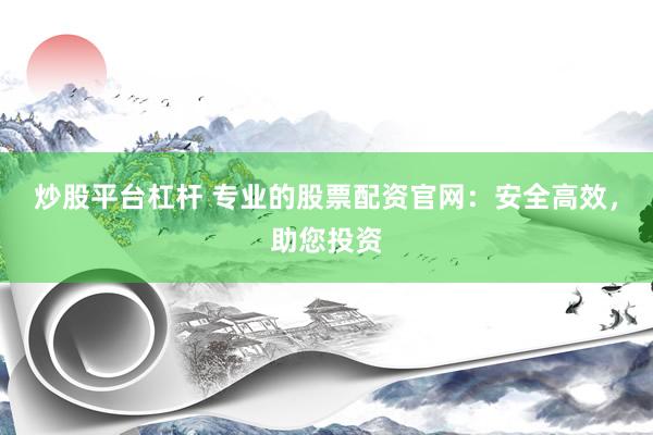炒股平台杠杆 专业的股票配资官网:安全高效,助您投资