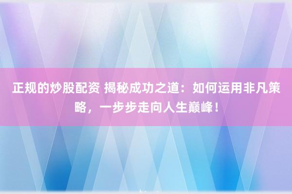 正规的炒股配资 揭秘成功之道：如何运用非凡策略，一步步走向人生巅峰！