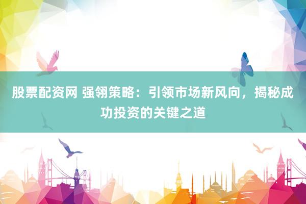 股票配资网 强翎策略：引领市场新风向，揭秘成功投资的关键之道