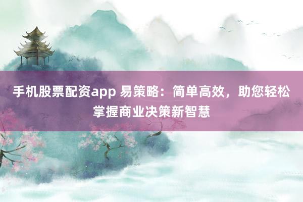 手机股票配资app 易策略：简单高效，助您轻松掌握商业决策新智慧