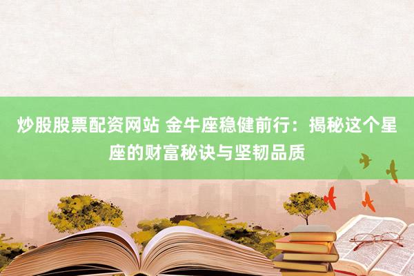 炒股股票配资网站 金牛座稳健前行：揭秘这个星座的财富秘诀与坚韧品质