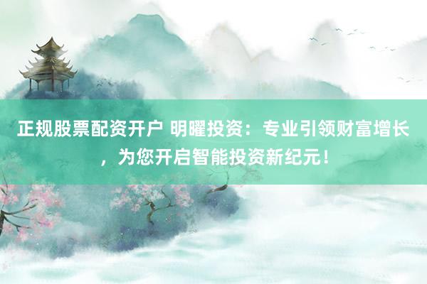正规股票配资开户 明曜投资：专业引领财富增长，为您开启智能投资新纪元！