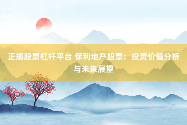 正规股票杠杆平台 保利地产股票：投资价值分析与未来展望