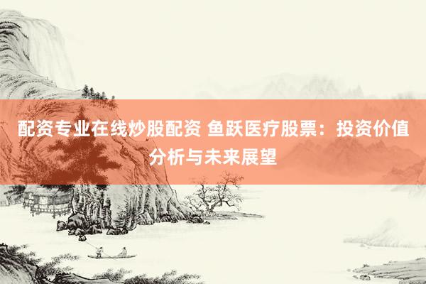 配资专业在线炒股配资 鱼跃医疗股票：投资价值分析与未来展望