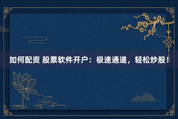 如何配资 股票软件开户：极速通道，轻松炒股！