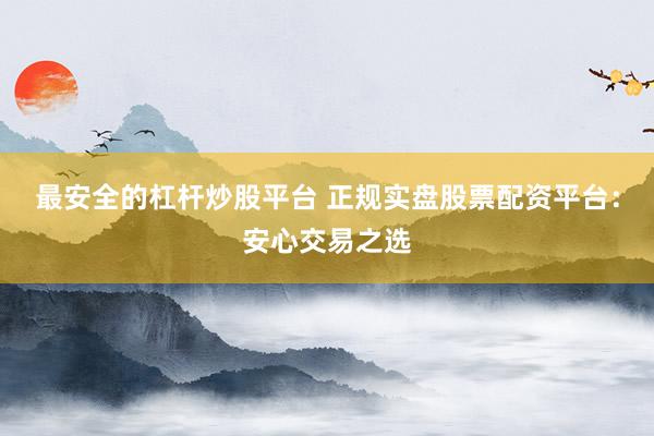 最安全的杠杆炒股平台 正规实盘股票配资平台：安心交易之选