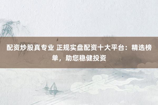 配资炒股真专业 正规实盘配资十大平台：精选榜单，助您稳健投资