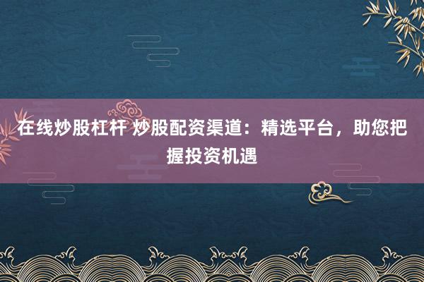 在线炒股杠杆 炒股配资渠道：精选平台，助您把握投资机遇