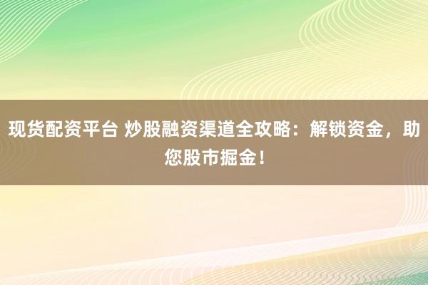 现货配资平台 炒股融资渠道全攻略：解锁资金，助您股市掘金！