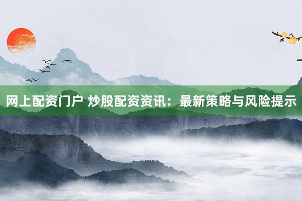 网上配资门户 炒股配资资讯：最新策略与风险提示