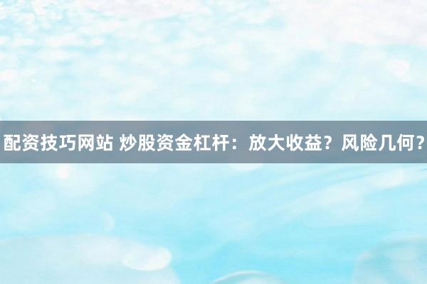 配资技巧网站 炒股资金杠杆：放大收益？风险几何？