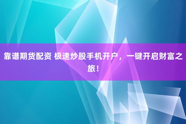 靠谱期货配资 极速炒股手机开户，一键开启财富之旅！