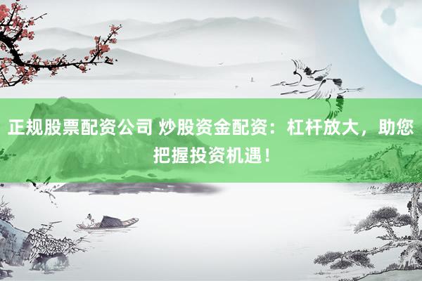 正规股票配资公司 炒股资金配资：杠杆放大，助您把握投资机遇！