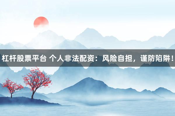 杠杆股票平台 个人非法配资：风险自担，谨防陷阱！