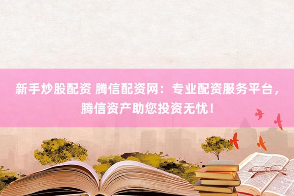新手炒股配资 腾信配资网：专业配资服务平台，腾信资产助您投资无忧！