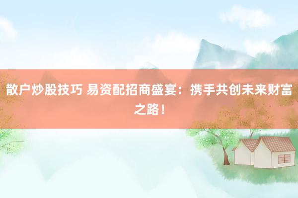 散户炒股技巧 易资配招商盛宴：携手共创未来财富之路！