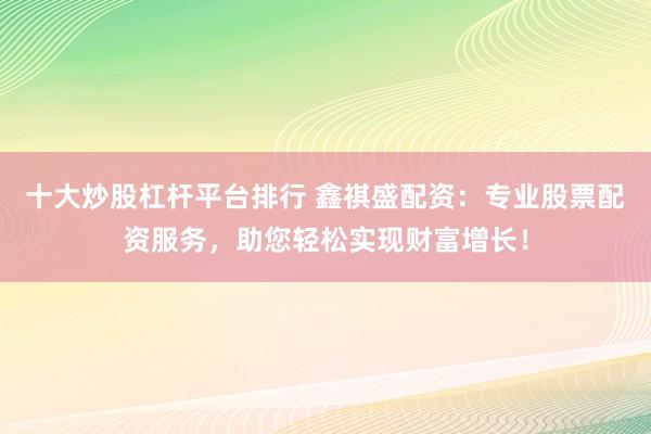 十大炒股杠杆平台排行 鑫祺盛配资：专业股票配资服务，助您轻松实现财富增长！