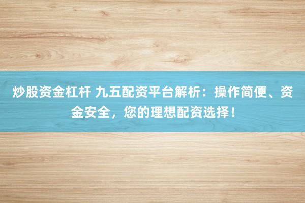 炒股资金杠杆 九五配资平台解析：操作简便、资金安全，您的理想配资选择！