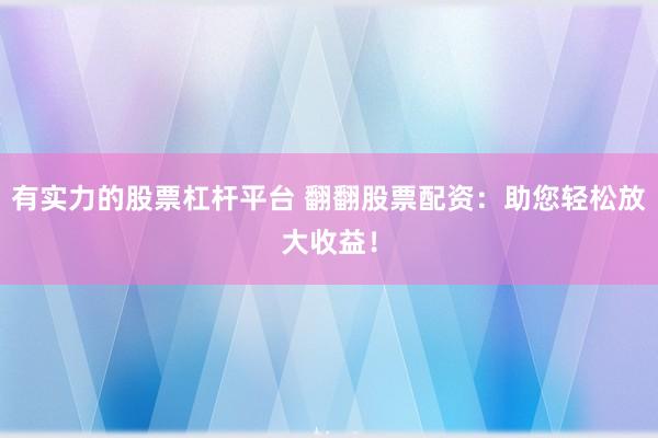 有实力的股票杠杆平台 翻翻股票配资:助您轻松放大收益!