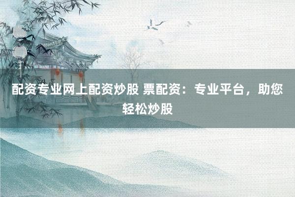 配资专业网上配资炒股 票配资：专业平台，助您轻松炒股