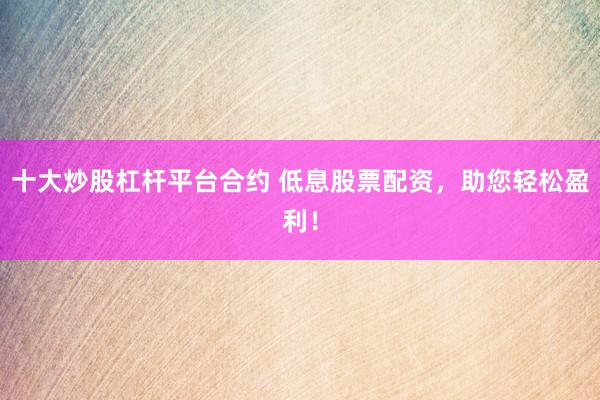 十大炒股杠杆平台合约 低息股票配资，助您轻松盈利！