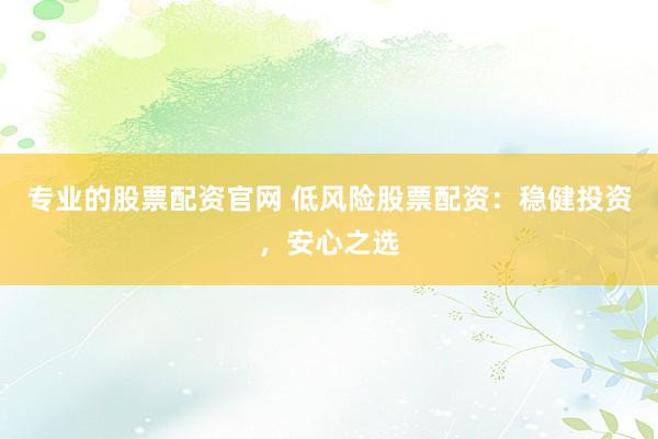 专业的股票配资官网 低风险股票配资：稳健投资，安心之选