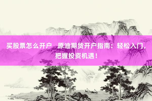 买股票怎么开户 原油期货开户指南:轻松入门,把握投资机遇!