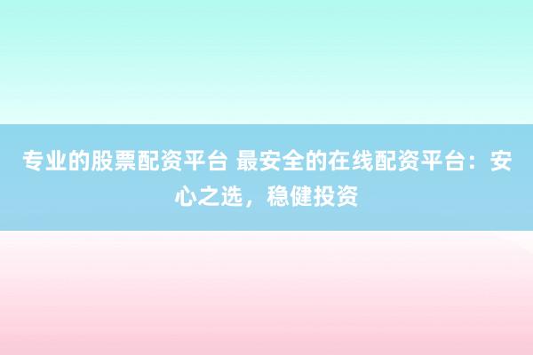 专业的股票配资平台 最安全的在线配资平台：安心之选，稳健投资