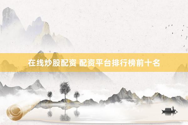 在线炒股配资 配资平台排行榜前十名