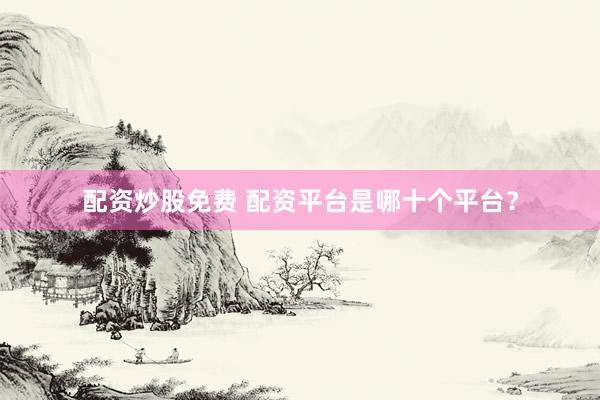 配资炒股免费 配资平台是哪十个平台？