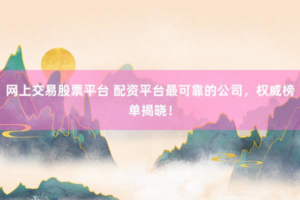 网上交易股票平台 配资平台最可靠的公司，权威榜单揭晓！