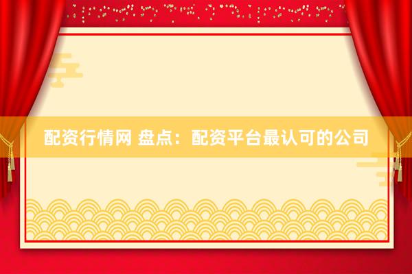 配资行情网 盘点：配资平台最认可的公司