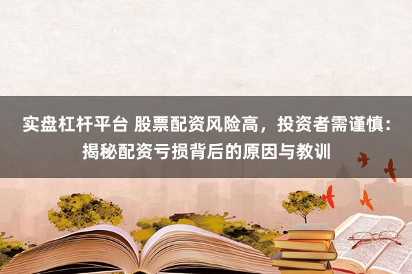 实盘杠杆平台 股票配资风险高，投资者需谨慎：揭秘配资亏损背后的原因与教训