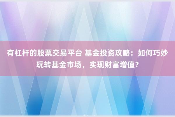 有杠杆的股票交易平台 基金投资攻略：如何巧妙玩转基金市场，实现财富增值？