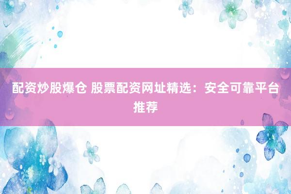 配资炒股爆仓 股票配资网址精选：安全可靠平台推荐