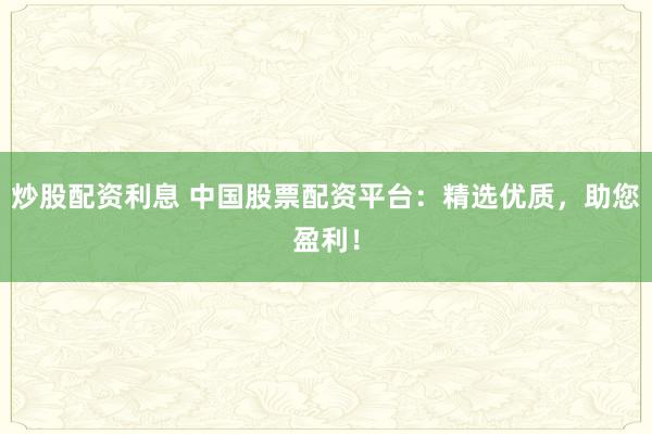 炒股配资利息 中国股票配资平台：精选优质，助您盈利！