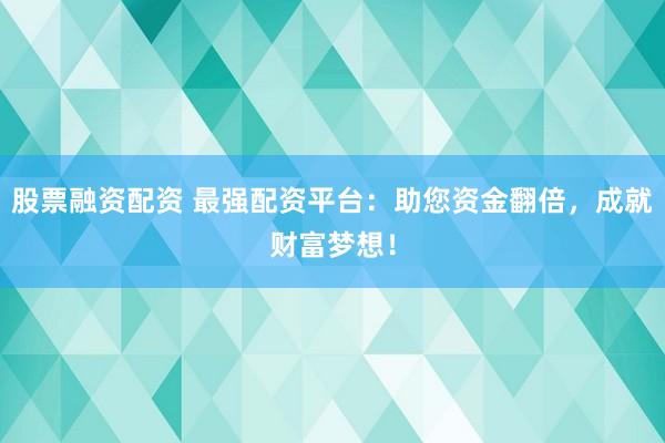 股票融资配资 最强配资平台：助您资金翻倍，成就财富梦想！