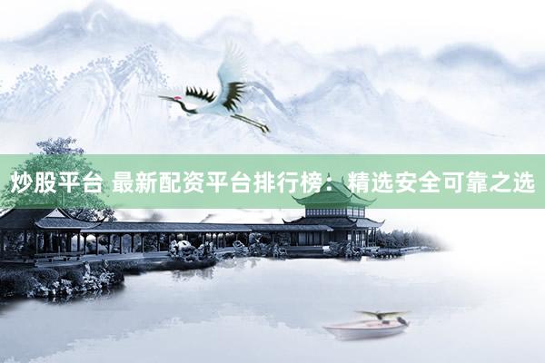炒股平台 最新配资平台排行榜：精选安全可靠之选