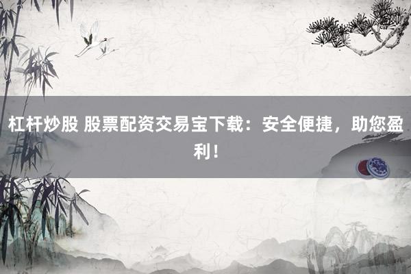 杠杆炒股 股票配资交易宝下载：安全便捷，助您盈利！