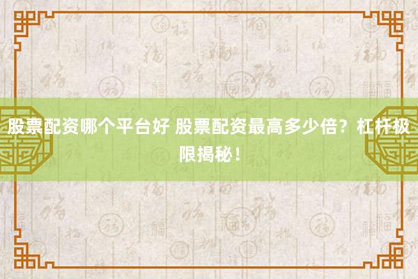股票配资哪个平台好 股票配资最高多少倍？杠杆极限揭秘！