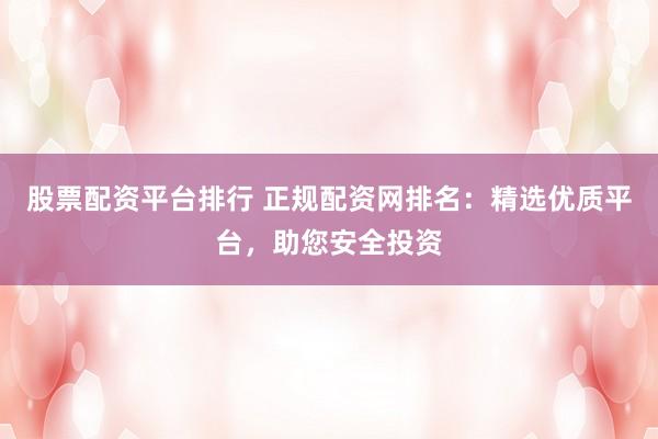 股票配资平台排行 正规配资网排名：精选优质平台，助您安全投资